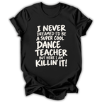 Black short-sleeve t-shirt with white text on the front that reads, 'I NEVER DREAMED I'D BE A SUPER COOL DANCE TEACHER BUT HERE I AM KILLIN' IT!' shown on a white background.