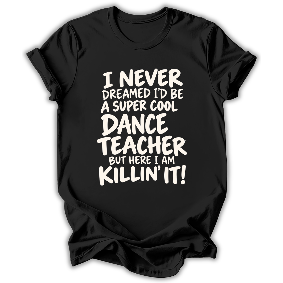 Black short-sleeve t-shirt with white text on the front that reads, 'I NEVER DREAMED I'D BE A SUPER COOL DANCE TEACHER BUT HERE I AM KILLIN' IT!' shown on a white background.