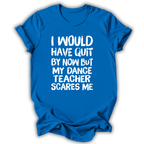 A bright blue short-sleeve t-shirt with a humorous white text graphic on the front that reads, 'I WOULD HAVE QUIT BY NOW BUT MY DANCE TEACHER SCARES ME'. The shirt is shown against a plain white background with a soft drop shadow.