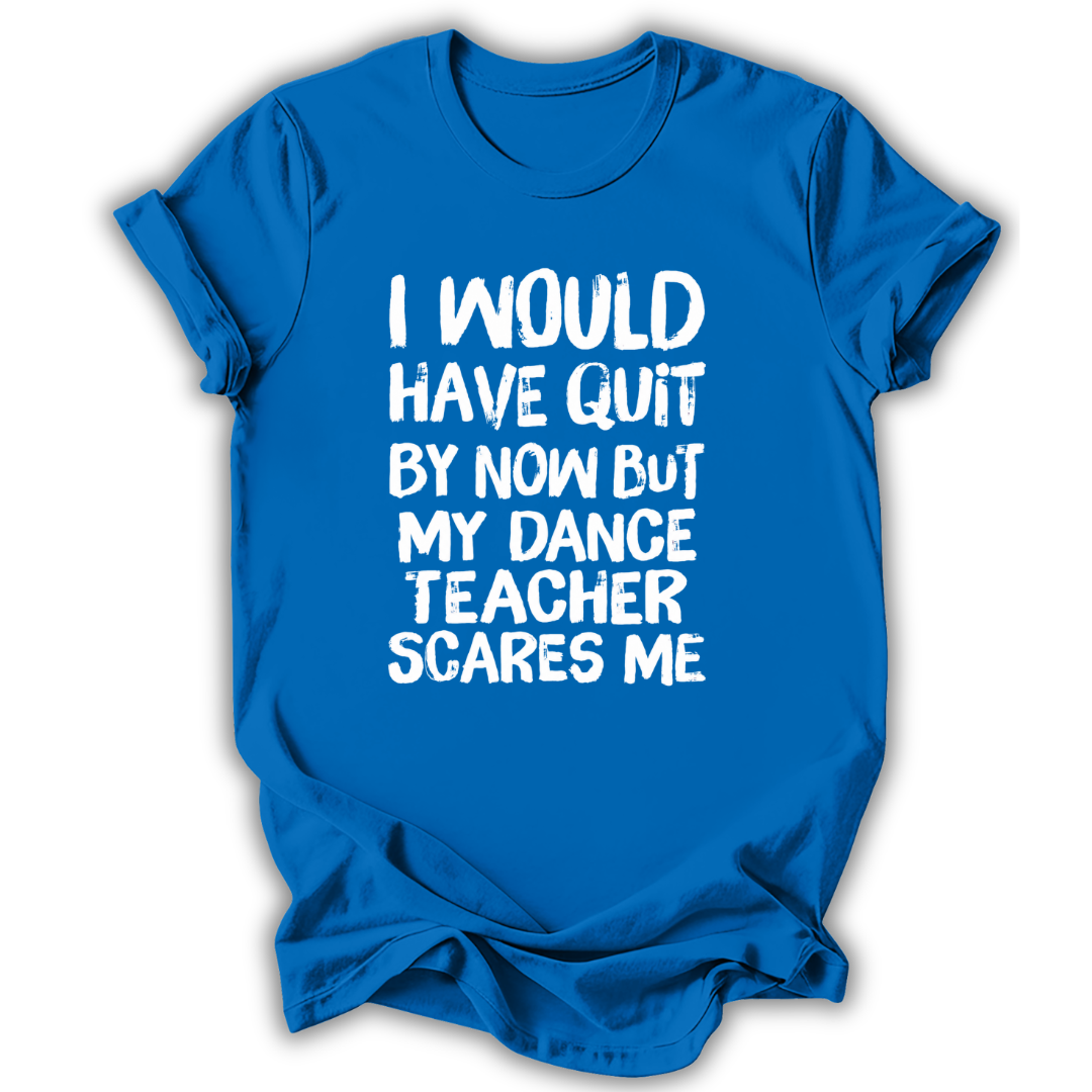 A bright blue short-sleeve t-shirt with a humorous white text graphic on the front that reads, 'I WOULD HAVE QUIT BY NOW BUT MY DANCE TEACHER SCARES ME'. The shirt is shown against a plain white background with a soft drop shadow.