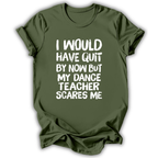 An olive green short-sleeve t-shirt with white text on the front that reads 'I WOULD HAVE QUIT BY NOW BUT MY DANCE TEACHER SCARES ME'. The t-shirt is shown against a plain white background with a soft drop shadow.