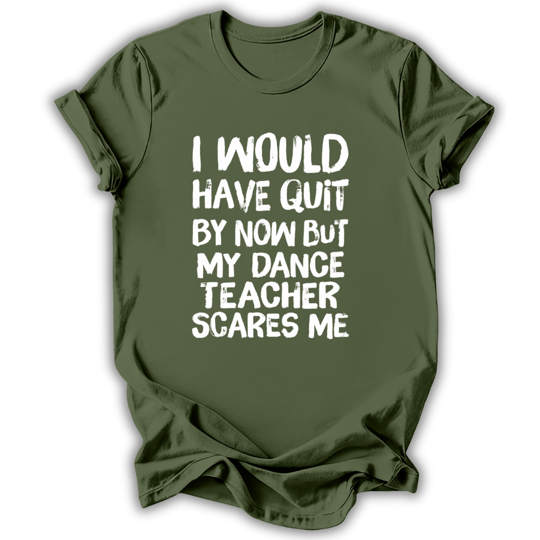 An olive green short-sleeve t-shirt with white text on the front that reads 'I WOULD HAVE QUIT BY NOW BUT MY DANCE TEACHER SCARES ME'. The t-shirt is shown against a plain white background with a soft drop shadow.
