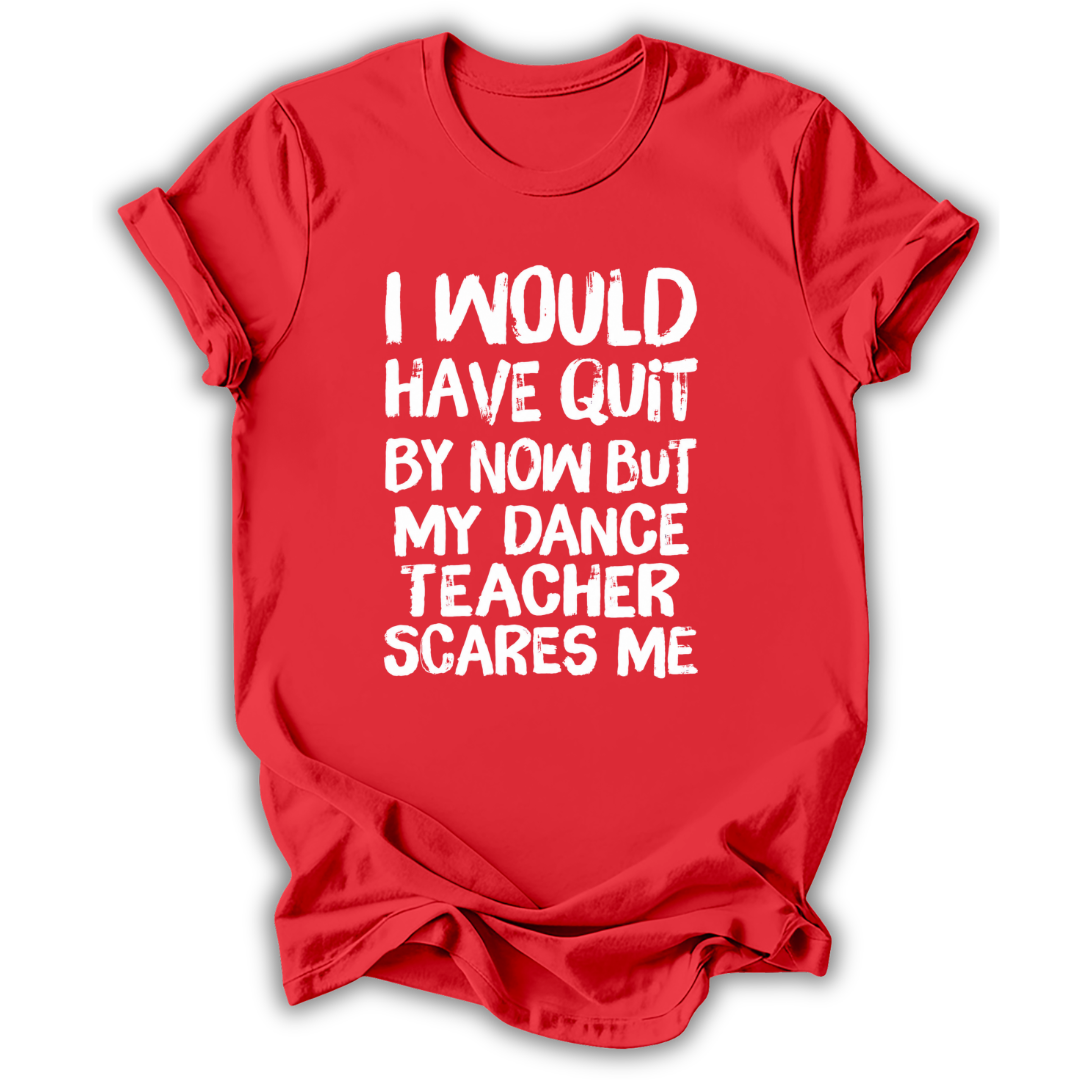 A red short-sleeve t-shirt with white distressed text on the front that reads, 'I WOULD HAVE QUIT BY NOW BUT MY DANCE TEACHER SCARES ME'. The shirt is shown against a plain white background with a soft drop shadow.